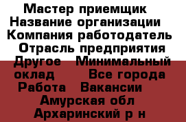 Мастер-приемщик › Название организации ­ Компания-работодатель › Отрасль предприятия ­ Другое › Минимальный оклад ­ 1 - Все города Работа » Вакансии   . Амурская обл.,Архаринский р-н